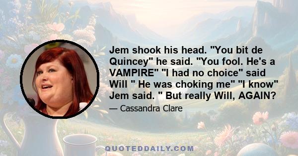 Jem shook his head. You bit de Quincey he said. You fool. He's a VAMPIRE I had no choice said Will  He was choking me I know Jem said.  But really Will, AGAIN?