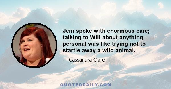 Jem spoke with enormous care; talking to Will about anything personal was like trying not to startle away a wild animal.