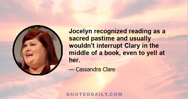 Jocelyn recognized reading as a sacred pastime and usually wouldn't interrupt Clary in the middle of a book, even to yell at her.