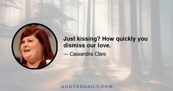 Just kissing? How quickly you dismiss our love.