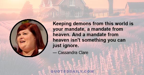 Keeping demons from this world is your mandate, a mandate from heaven. And a mandate from heaven isn't something you can just ignore.