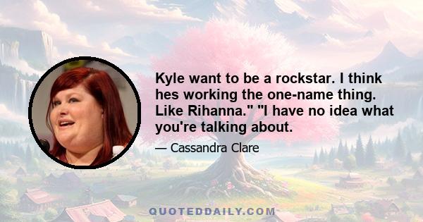 Kyle want to be a rockstar. I think hes working the one-name thing. Like Rihanna. I have no idea what you're talking about.