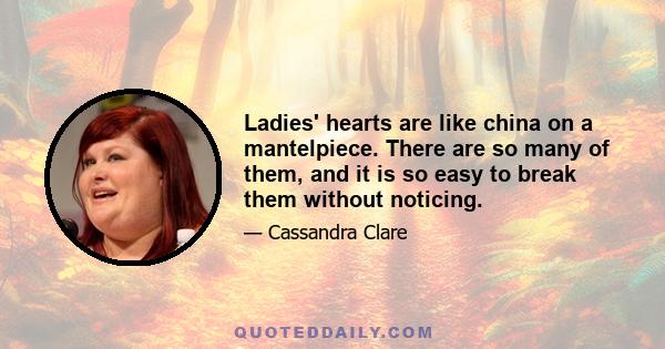 Ladies' hearts are like china on a mantelpiece. There are so many of them, and it is so easy to break them without noticing.