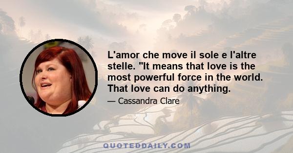 L'amor che move il sole e l'altre stelle. It means that love is the most powerful force in the world. That love can do anything.