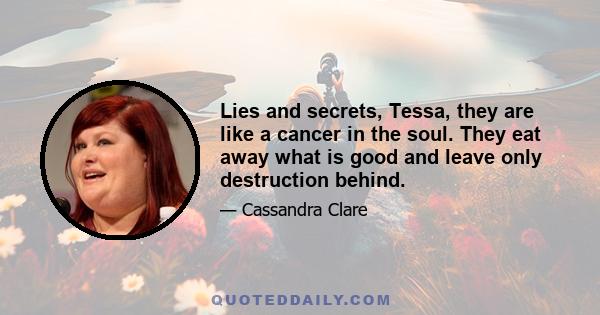 Lies and secrets, Tessa, they are like a cancer in the soul. They eat away what is good and leave only destruction behind.