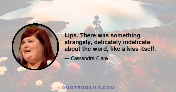 Lips. There was something strangely, delicately indelicate about the word, like a kiss itself.