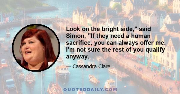 Look on the bright side, said Simon, If they need a human sacrifice, you can always offer me. I'm not sure the rest of you qualify anyway.