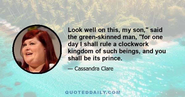 Look well on this, my son, said the green-skinned man, for one day I shall rule a clockwork kingdom of such beings, and you shall be its prince.