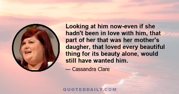 Looking at him now-even if she hadn't been in love with him, that part of her that was her mother's daugher, that loved every beautiful thing for its beauty alone, would still have wanted him.