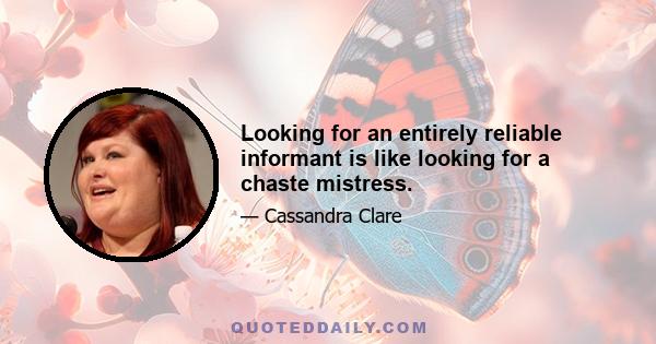 Looking for an entirely reliable informant is like looking for a chaste mistress.