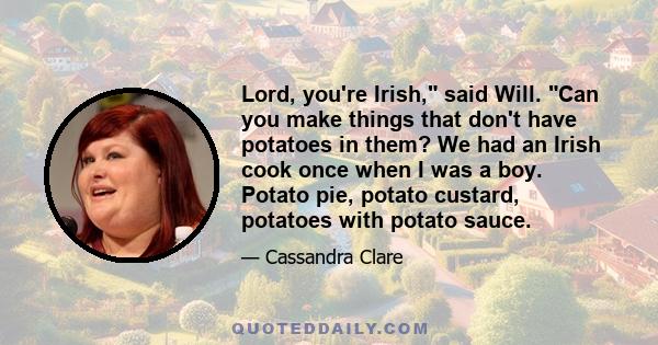 Lord, you're Irish, said Will. Can you make things that don't have potatoes in them? We had an Irish cook once when I was a boy. Potato pie, potato custard, potatoes with potato sauce.