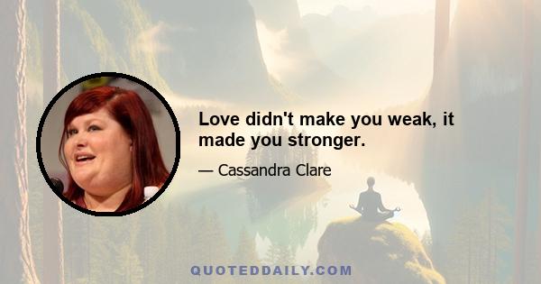 Love didn't make you weak, it made you stronger.