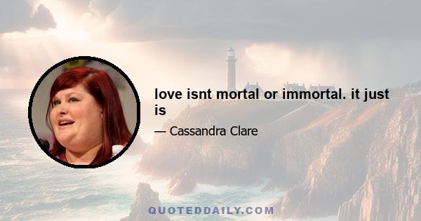 love isnt mortal or immortal. it just is