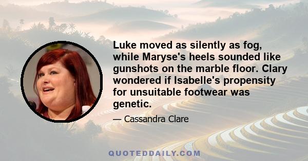 Luke moved as silently as fog, while Maryse's heels sounded like gunshots on the marble floor. Clary wondered if Isabelle's propensity for unsuitable footwear was genetic.