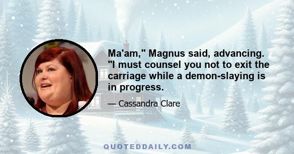 Ma'am, Magnus said, advancing. I must counsel you not to exit the carriage while a demon-slaying is in progress.