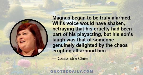 Magnus began to be truly alarmed. Will's voice would have shaken, betraying that his cruelty had been part of his playacting, but his son's laugh was that of someone genuinely delighted by the chaos erupting all around