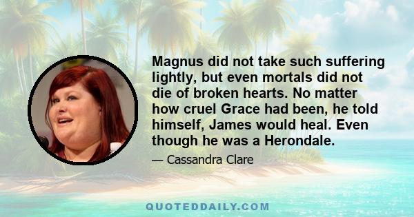 Magnus did not take such suffering lightly, but even mortals did not die of broken hearts. No matter how cruel Grace had been, he told himself, James would heal. Even though he was a Herondale.