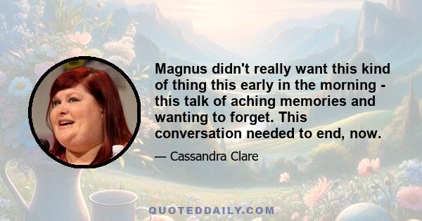 Magnus didn't really want this kind of thing this early in the morning - this talk of aching memories and wanting to forget. This conversation needed to end, now.