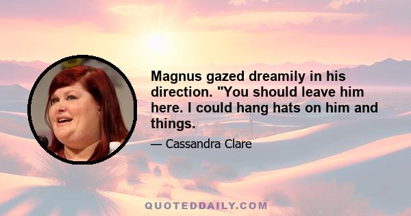 Magnus gazed dreamily in his direction. You should leave him here. I could hang hats on him and things.