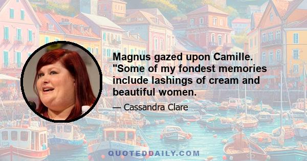 Magnus gazed upon Camille. Some of my fondest memories include lashings of cream and beautiful women.