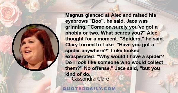 Magnus glanced at Alec and raised his eyebrows Boo, he said. Jace was grinning. Come on,surely you've got a phobia or two. What scares you? Alec thought for a moment. Spiders, he said. Clary turned to Luke. Have you got 