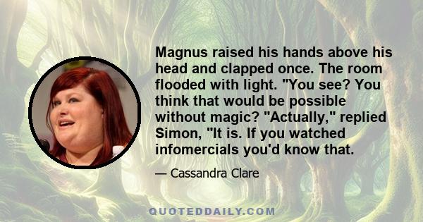 Magnus raised his hands above his head and clapped once. The room flooded with light. You see? You think that would be possible without magic? Actually, replied Simon, It is. If you watched infomercials you'd know that.