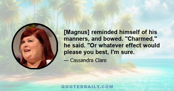 [Magnus] reminded himself of his manners, and bowed. Charmed, he said. Or whatever effect would please you best, I'm sure.