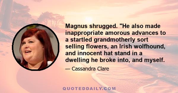 Magnus shrugged. He also made inappropriate amorous advances to a startled grandmotherly sort selling flowers, an Irish wolfhound, and innocent hat stand in a dwelling he broke into, and myself.