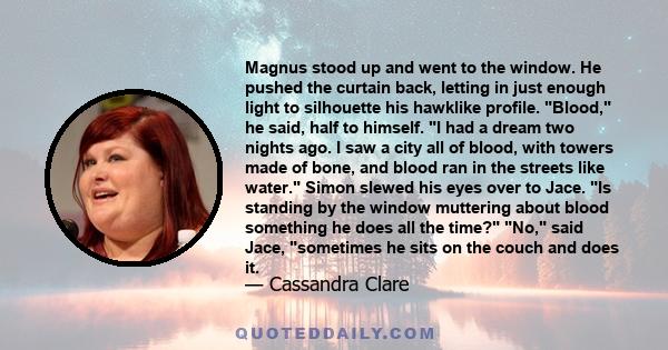 Magnus stood up and went to the window. He pushed the curtain back, letting in just enough light to silhouette his hawklike profile. Blood, he said, half to himself. I had a dream two nights ago. I saw a city all of