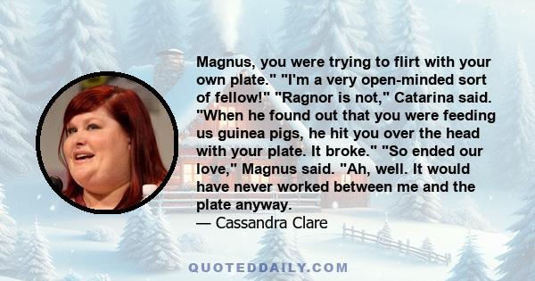 Magnus, you were trying to flirt with your own plate. I'm a very open-minded sort of fellow! Ragnor is not, Catarina said. When he found out that you were feeding us guinea pigs, he hit you over the head with your