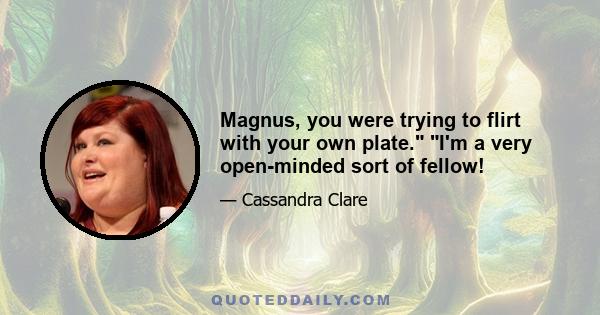 Magnus, you were trying to flirt with your own plate. I'm a very open-minded sort of fellow!