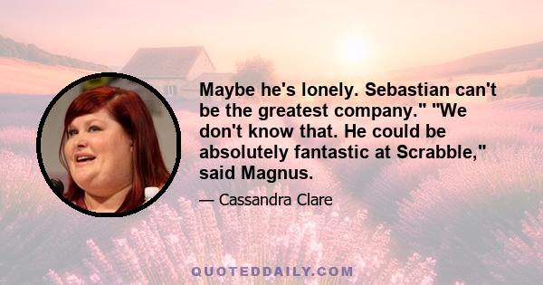 Maybe he's lonely. Sebastian can't be the greatest company. We don't know that. He could be absolutely fantastic at Scrabble, said Magnus.