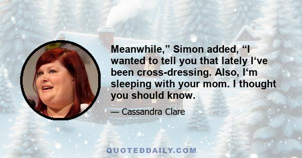 Meanwhile,” Simon added, “I wanted to tell you that lately I‘ve been cross-dressing. Also, I‘m sleeping with your mom. I thought you should know.