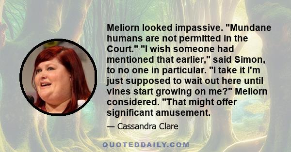 Meliorn looked impassive. Mundane humans are not permitted in the Court. I wish someone had mentioned that earlier, said Simon, to no one in particular. I take it I'm just supposed to wait out here until vines start