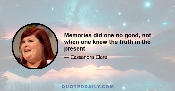 Memories did one no good, not when one knew the truth in the present