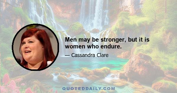 Men may be stronger, but it is women who endure.