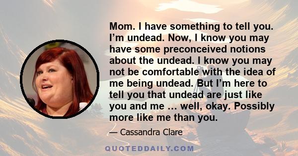 Mom. I have something to tell you. I’m undead. Now, I know you may have some preconceived notions about the undead. I know you may not be comfortable with the idea of me being undead. But I’m here to tell you that