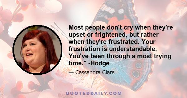 Most people don't cry when they're upset or frightened, but rather when they're frustrated. Your frustration is understandable. You've been through a most trying time. -Hodge