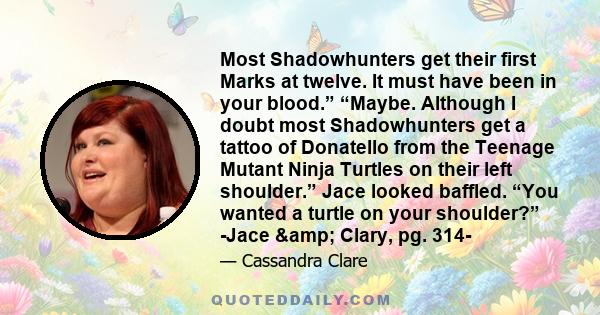 Most Shadowhunters get their first Marks at twelve. It must have been in your blood.” “Maybe. Although I doubt most Shadowhunters get a tattoo of Donatello from the Teenage Mutant Ninja Turtles on their left shoulder.”