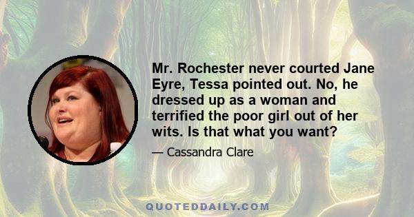 Mr. Rochester never courted Jane Eyre, Tessa pointed out. No, he dressed up as a woman and terrified the poor girl out of her wits. Is that what you want?