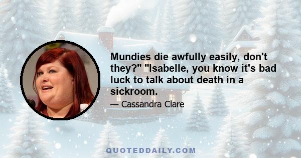 Mundies die awfully easily, don't they? Isabelle, you know it's bad luck to talk about death in a sickroom.