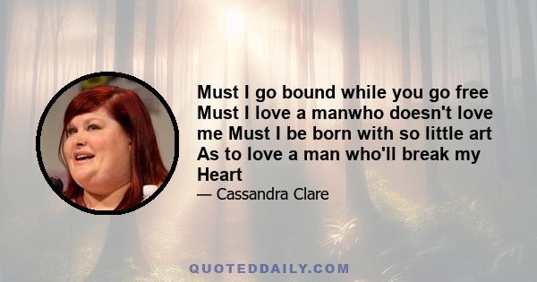 Must I go bound while you go free Must I love a manwho doesn't love me Must I be born with so little art As to love a man who'll break my Heart