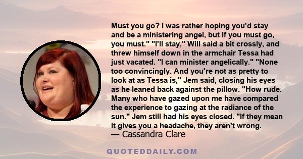 Must you go? I was rather hoping you'd stay and be a ministering angel, but if you must go, you must. I'll stay, Will said a bit crossly, and threw himself down in the armchair Tessa had just vacated. I can minister