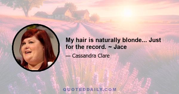 My hair is naturally blonde... Just for the record. ~ Jace