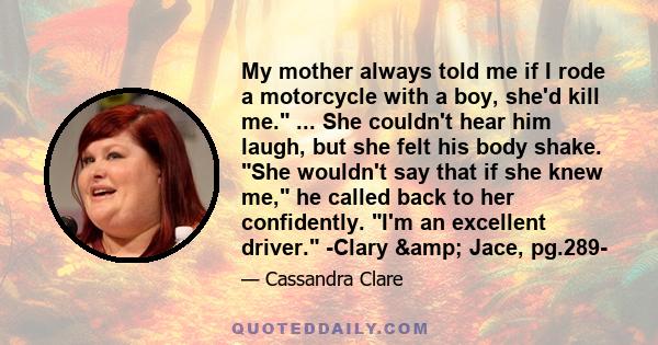 My mother always told me if I rode a motorcycle with a boy, she'd kill me. ... She couldn't hear him laugh, but she felt his body shake. She wouldn't say that if she knew me, he called back to her confidently. I'm an