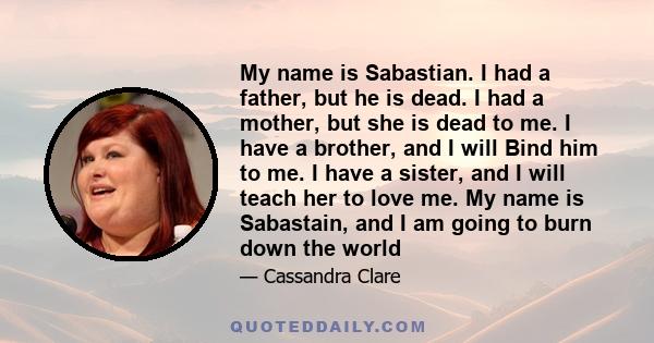 My name is Sabastian. I had a father, but he is dead. I had a mother, but she is dead to me. I have a brother, and I will Bind him to me. I have a sister, and I will teach her to love me. My name is Sabastain, and I am