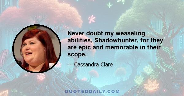 Never doubt my weaseling abilities, Shadowhunter, for they are epic and memorable in their scope.