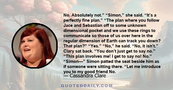 No. Absolutely not.” “Simon,” she said. “It’s a perfectly fine plan.” “The plan where you follow Jace and Sebastian off to some unknown dimensional pocket and we use these rings to communicate so those of us over here