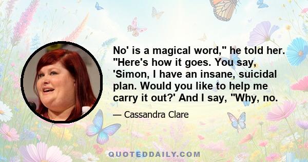 No' is a magical word, he told her. Here's how it goes. You say, 'Simon, I have an insane, suicidal plan. Would you like to help me carry it out?' And I say, Why, no.