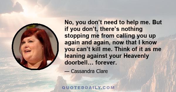 No, you don’t need to help me. But if you don’t, there’s nothing stopping me from calling you up again and again, now that I know you can’t kill me. Think of it as me leaning against your Heavenly doorbell… forever.